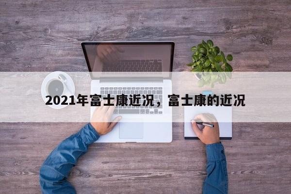 2021年富士康近况，富士康的近况-第1张图片
