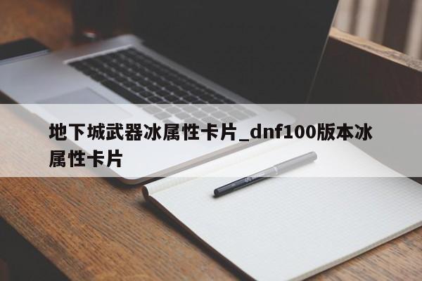 地下城武器冰属性卡片_dnf100版本冰属性卡片-第1张图片