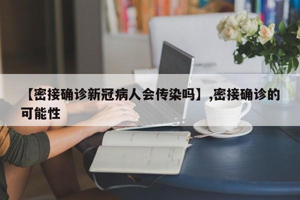 【密接确诊新冠病人会传染吗】,密接确诊的可能性-第1张图片