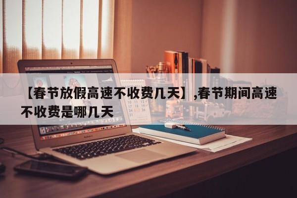 【春节放假高速不收费几天】,春节期间高速不收费是哪几天-第1张图片