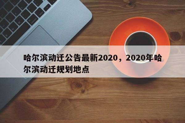 哈尔滨动迁公告最新2020，2020年哈尔滨动迁规划地点-第1张图片