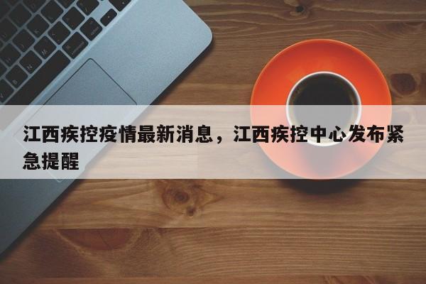 江西疾控疫情最新消息，江西疾控中心发布紧急提醒-第1张图片