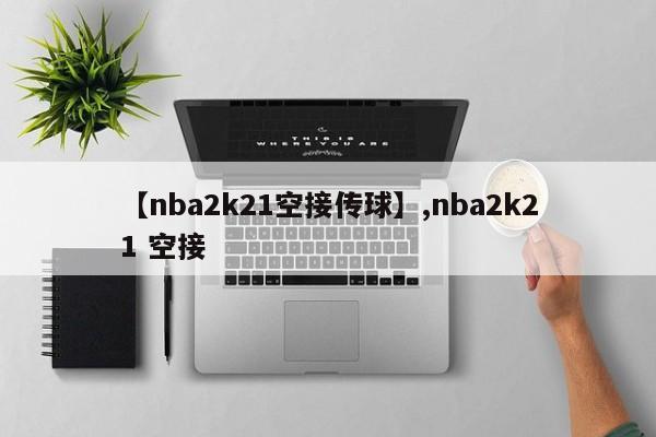 【nba2k21空接传球】,nba2k21 空接-第1张图片