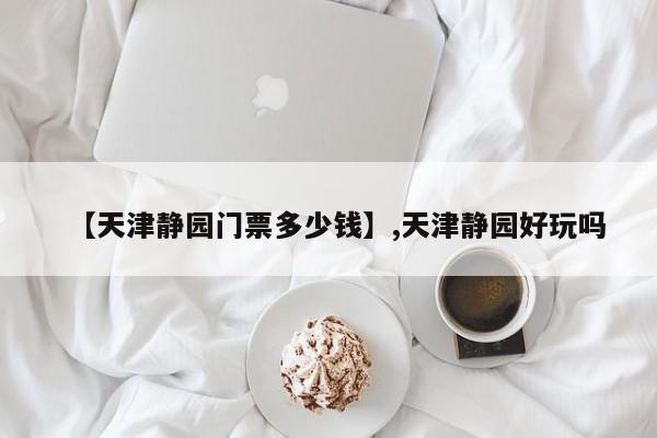 【天津静园门票多少钱】,天津静园好玩吗-第1张图片