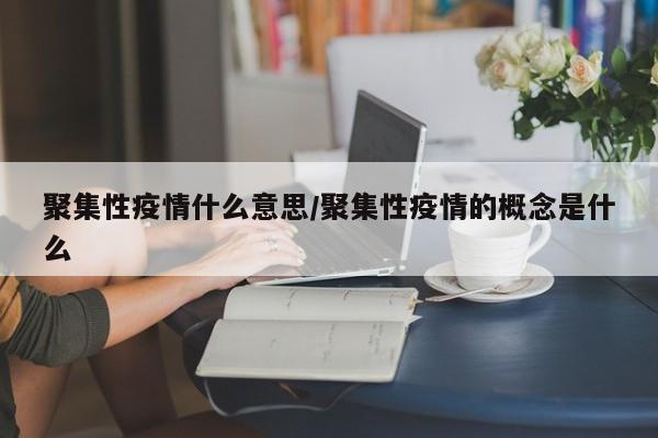 聚集性疫情什么意思/聚集性疫情的概念是什么-第1张图片