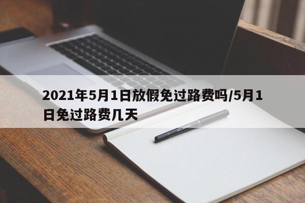 2021年5月1日放假免过路费吗/5月1日免过路费几天-第1张图片