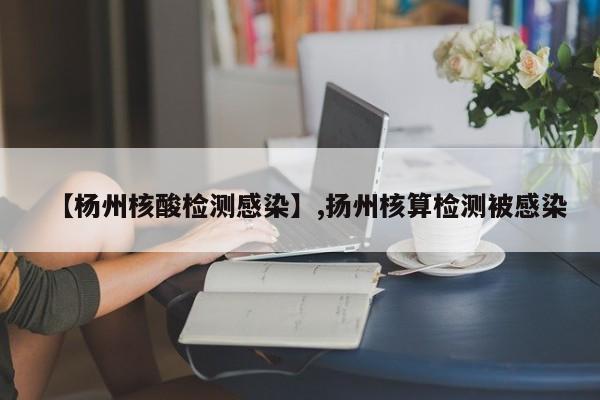 【杨州核酸检测感染】,扬州核算检测被感染-第1张图片