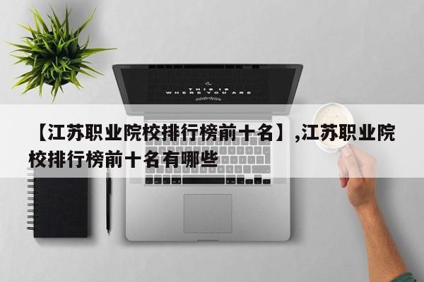 【江苏职业院校排行榜前十名】,江苏职业院校排行榜前十名有哪些-第1张图片