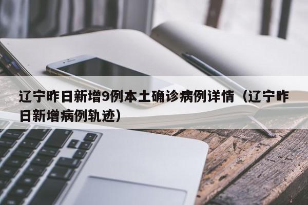辽宁昨日新增9例本土确诊病例详情（辽宁昨日新增病例轨迹）-第1张图片
