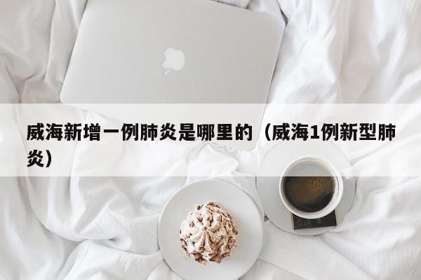 威海新增一例肺炎是哪里的（威海1例新型肺炎）-第1张图片