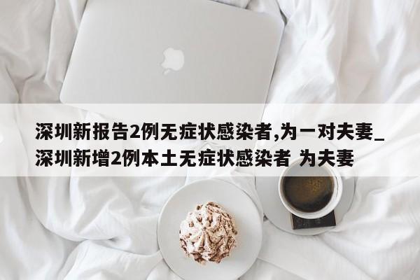 深圳新报告2例无症状感染者,为一对夫妻_深圳新增2例本土无症状感染者 为夫妻-第1张图片