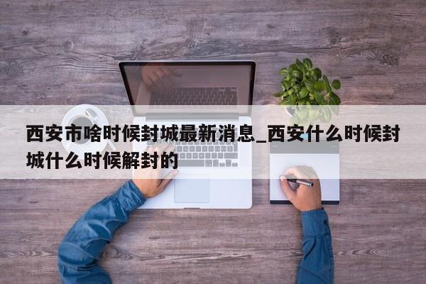 西安市啥时候封城最新消息_西安什么时候封城什么时候解封的-第1张图片