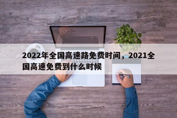 2022年全国高速路免费时间	，2021全国高速免费到什么时候-第1张图片