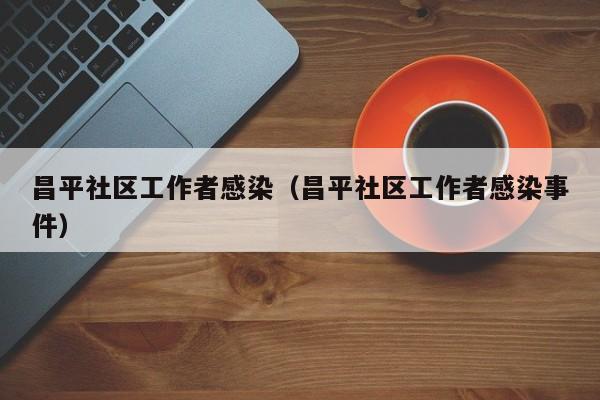 昌平社区工作者感染（昌平社区工作者感染事件）-第1张图片