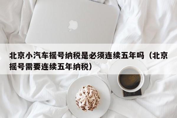 北京小汽车摇号纳税是必须连续五年吗（北京摇号需要连续五年纳税）-第1张图片