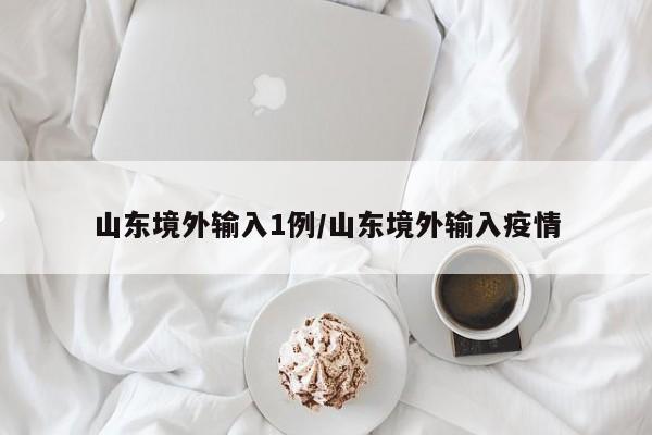 山东境外输入1例/山东境外输入疫情-第1张图片