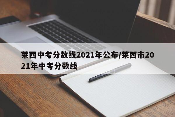 莱西中考分数线2021年公布/莱西市2021年中考分数线-第1张图片