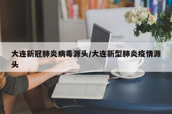 大连新冠肺炎病毒源头/大连新型肺炎疫情源头-第1张图片