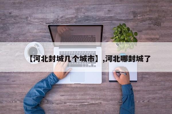 【河北封城几个城市】,河北哪封城了-第1张图片