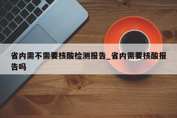省内需不需要核酸检测报告_省内需要核酸报告吗-第1张图片