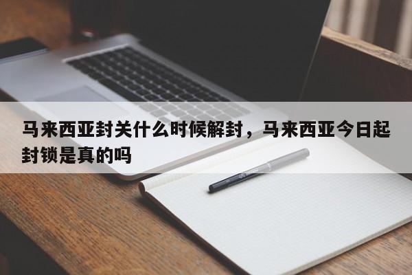 马来西亚封关什么时候解封，马来西亚今日起封锁是真的吗-第1张图片