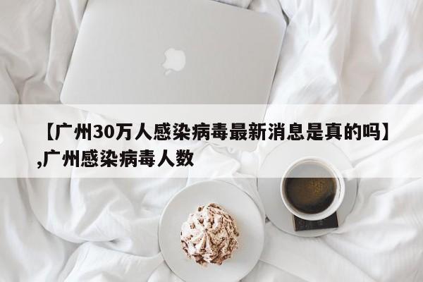 【广州30万人感染病毒最新消息是真的吗】,广州感染病毒人数-第1张图片