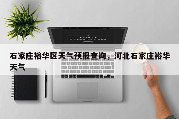 石家庄裕华区天气预报查询	，河北石家庄裕华天气-第1张图片