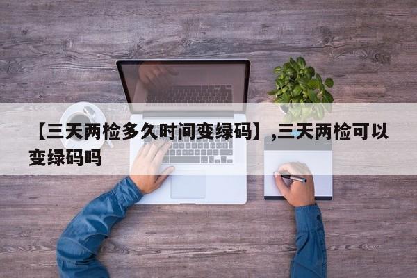【三天两检多久时间变绿码】,三天两检可以变绿码吗-第1张图片