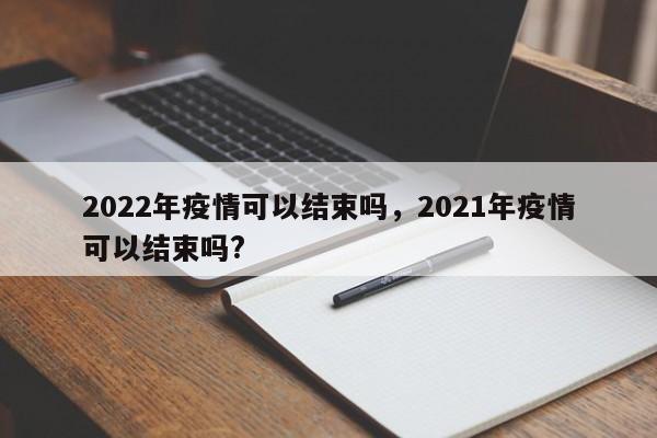 2022年疫情可以结束吗，2021年疫情可以结束吗?-第1张图片