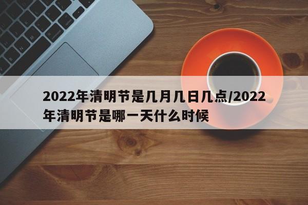 2022年清明节是几月几日几点/2022年清明节是哪一天什么时候-第1张图片