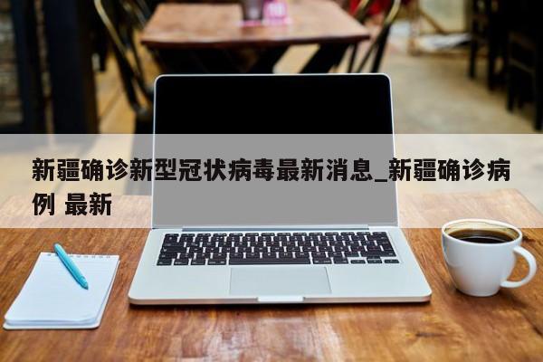 新疆确诊新型冠状病毒最新消息_新疆确诊病例 最新-第1张图片