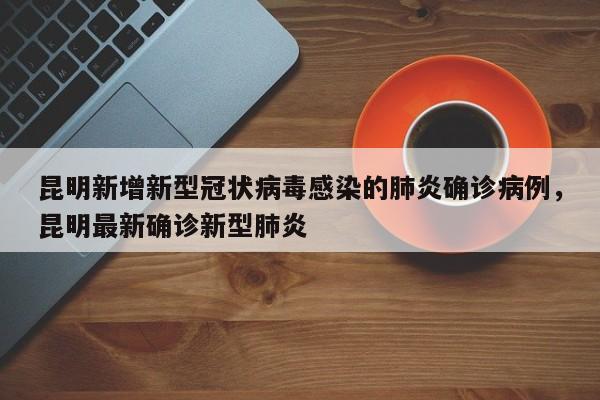 昆明新增新型冠状病毒感染的肺炎确诊病例，昆明最新确诊新型肺炎-第1张图片