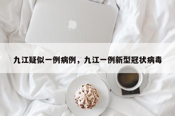 九江疑似一例病例，九江一例新型冠状病毒-第1张图片