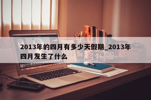 2013年的四月有多少天假期_2013年四月发生了什么-第1张图片