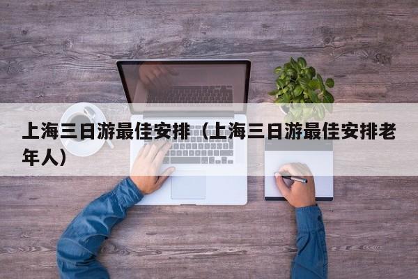 上海三日游最佳安排（上海三日游最佳安排老年人）-第1张图片