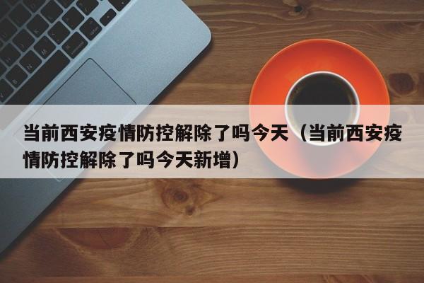 当前西安疫情防控解除了吗今天（当前西安疫情防控解除了吗今天新增）-第1张图片