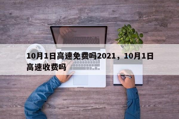 10月1日高速免费吗2021	，10月1日高速收费吗-第1张图片