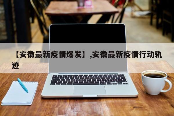 【安徽最新疫情爆发】,安徽最新疫情行动轨迹-第1张图片