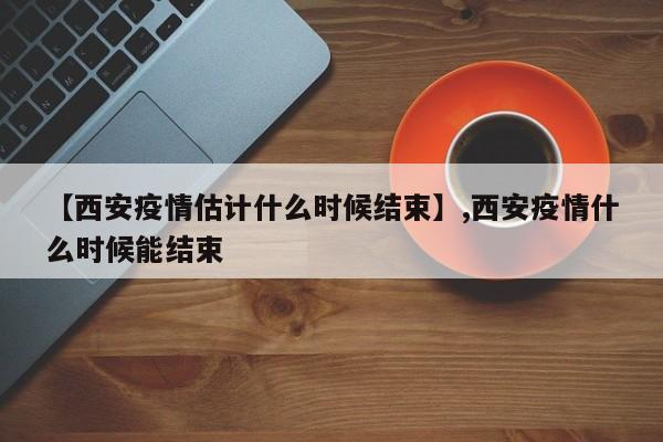 【西安疫情估计什么时候结束】,西安疫情什么时候能结束-第1张图片