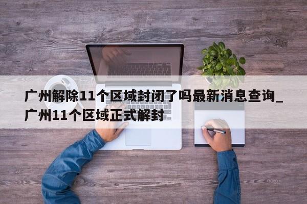广州解除11个区域封闭了吗最新消息查询_广州11个区域正式解封-第1张图片