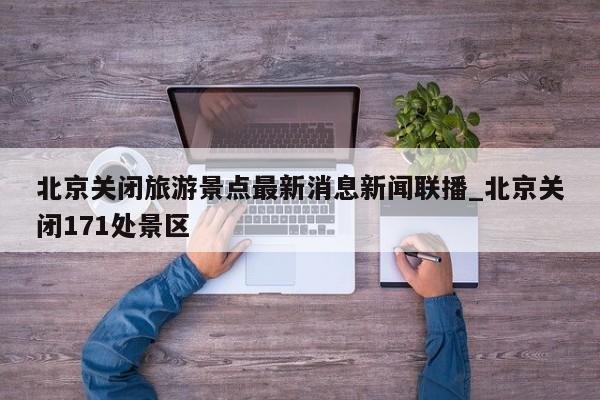 北京关闭旅游景点最新消息新闻联播_北京关闭171处景区-第1张图片