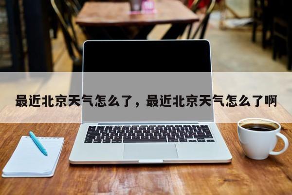最近北京天气怎么了，最近北京天气怎么了啊-第1张图片