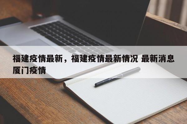 福建疫情最新，福建疫情最新情况 最新消息厦门疫情-第1张图片