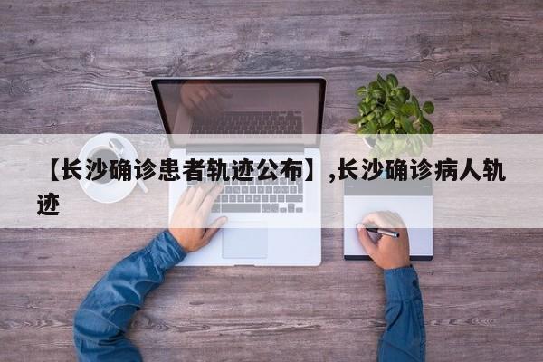 【长沙确诊患者轨迹公布】,长沙确诊病人轨迹-第1张图片