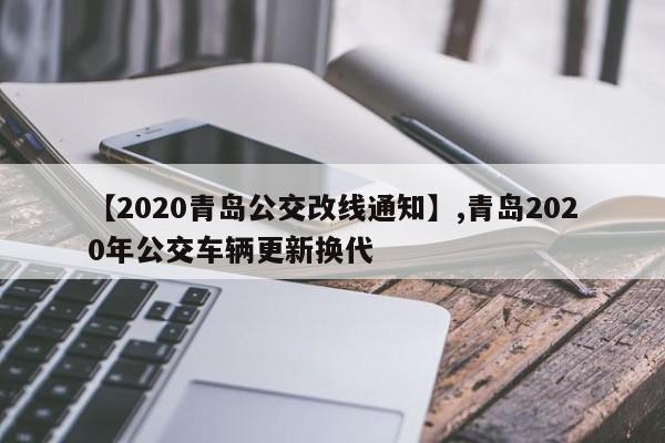 【2020青岛公交改线通知】,青岛2020年公交车辆更新换代-第1张图片