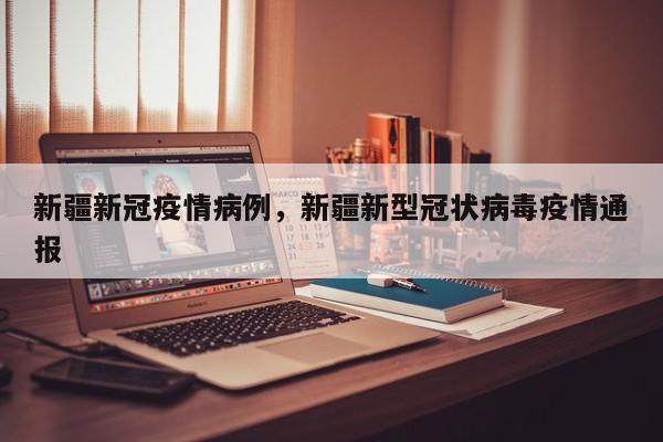 新疆新冠疫情病例，新疆新型冠状病毒疫情通报-第1张图片