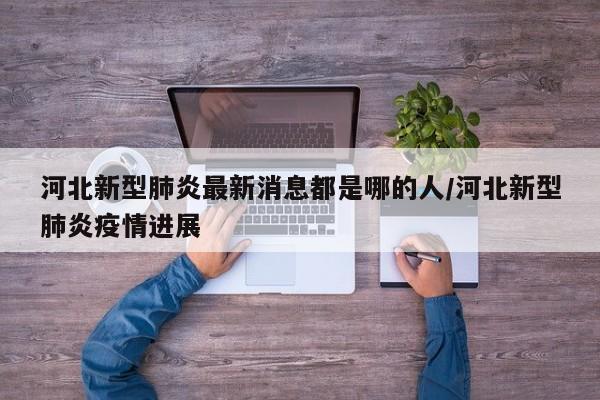 河北新型肺炎最新消息都是哪的人/河北新型肺炎疫情进展-第1张图片