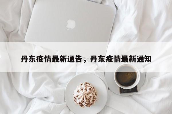 丹东疫情最新通告	，丹东疫情最新通知-第1张图片