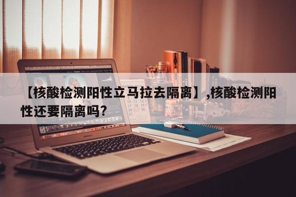 【核酸检测阳性立马拉去隔离】,核酸检测阳性还要隔离吗?-第1张图片