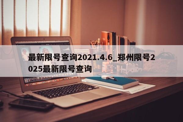 最新限号查询2021.4.6_郑州限号2025最新限号查询-第1张图片